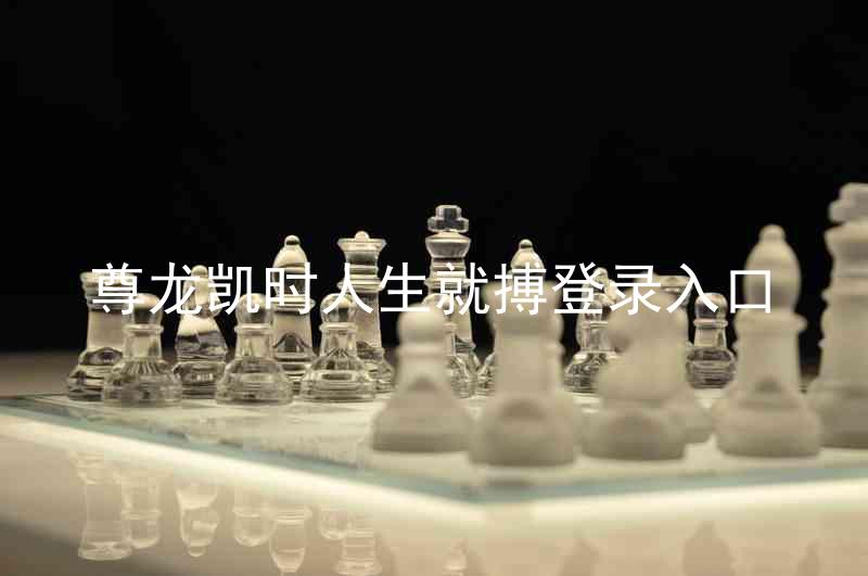 尊龙凯时人生就搏登录入口